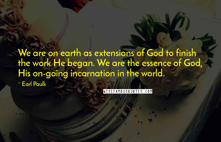 Earl Paulk Quotes: We are on earth as extensions of God to finish the work He began. We are the essence of God, His on-going incarnation in the world.