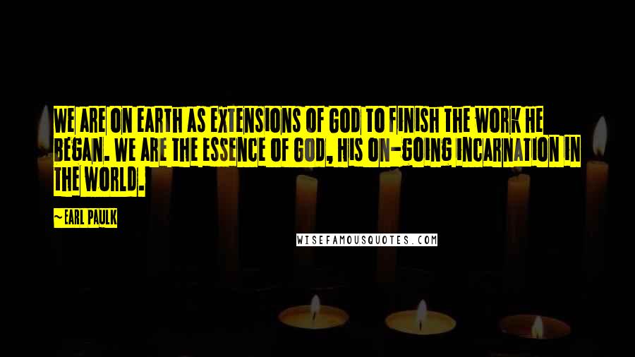 Earl Paulk Quotes: We are on earth as extensions of God to finish the work He began. We are the essence of God, His on-going incarnation in the world.