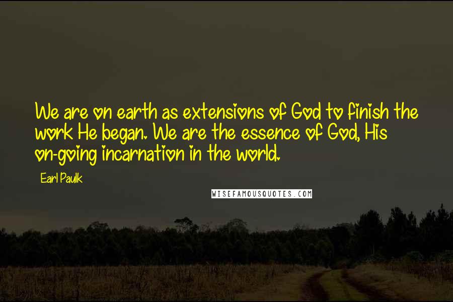 Earl Paulk Quotes: We are on earth as extensions of God to finish the work He began. We are the essence of God, His on-going incarnation in the world.