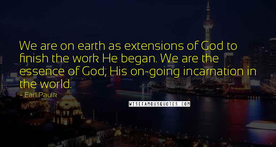 Earl Paulk Quotes: We are on earth as extensions of God to finish the work He began. We are the essence of God, His on-going incarnation in the world.