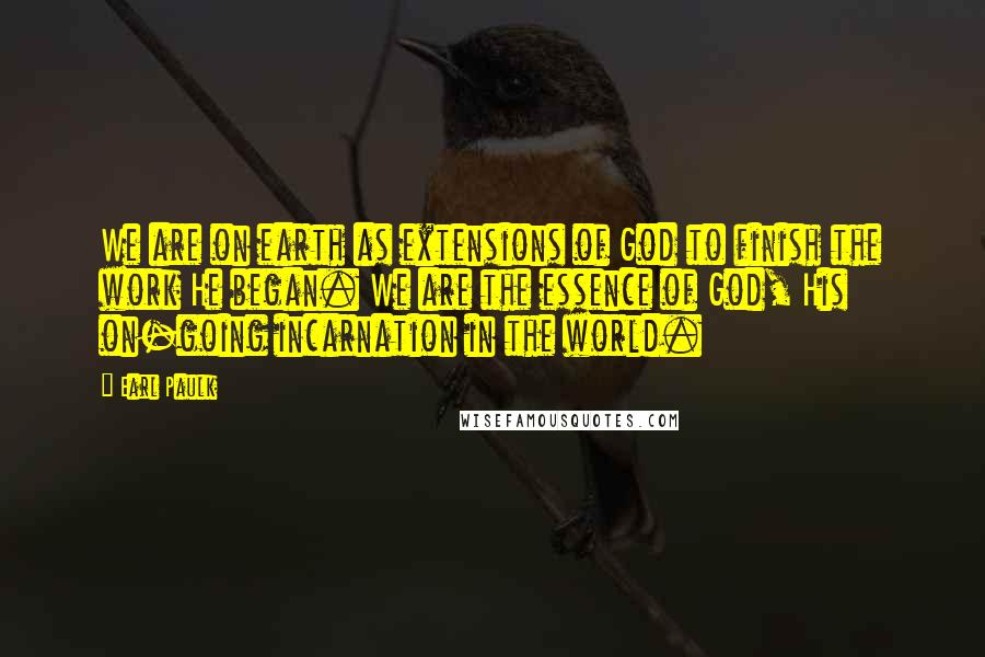 Earl Paulk Quotes: We are on earth as extensions of God to finish the work He began. We are the essence of God, His on-going incarnation in the world.