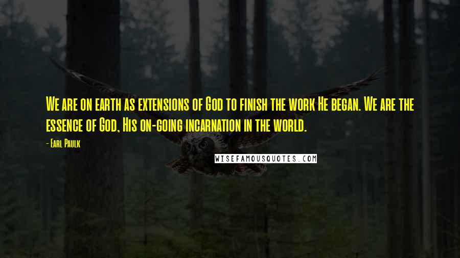 Earl Paulk Quotes: We are on earth as extensions of God to finish the work He began. We are the essence of God, His on-going incarnation in the world.