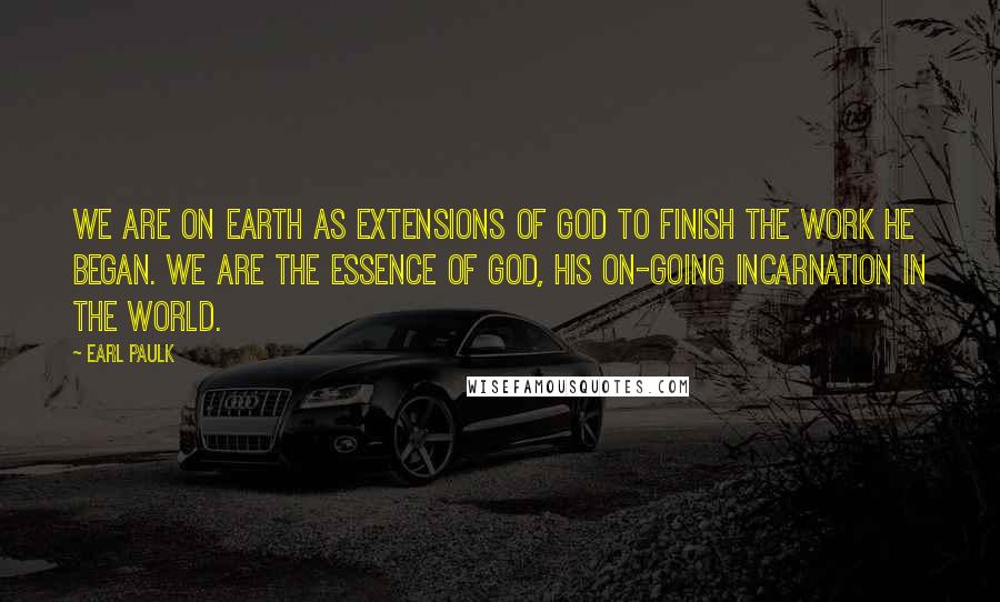 Earl Paulk Quotes: We are on earth as extensions of God to finish the work He began. We are the essence of God, His on-going incarnation in the world.