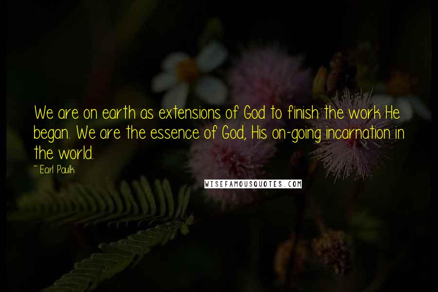 Earl Paulk Quotes: We are on earth as extensions of God to finish the work He began. We are the essence of God, His on-going incarnation in the world.