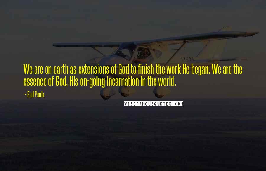 Earl Paulk Quotes: We are on earth as extensions of God to finish the work He began. We are the essence of God, His on-going incarnation in the world.