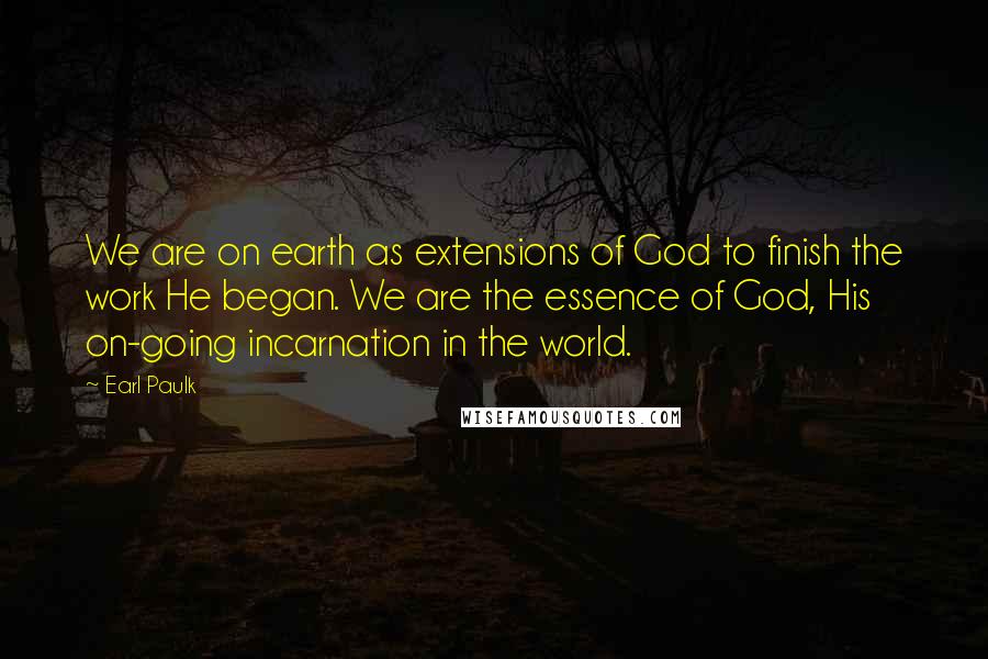 Earl Paulk Quotes: We are on earth as extensions of God to finish the work He began. We are the essence of God, His on-going incarnation in the world.