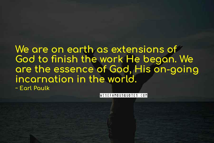 Earl Paulk Quotes: We are on earth as extensions of God to finish the work He began. We are the essence of God, His on-going incarnation in the world.