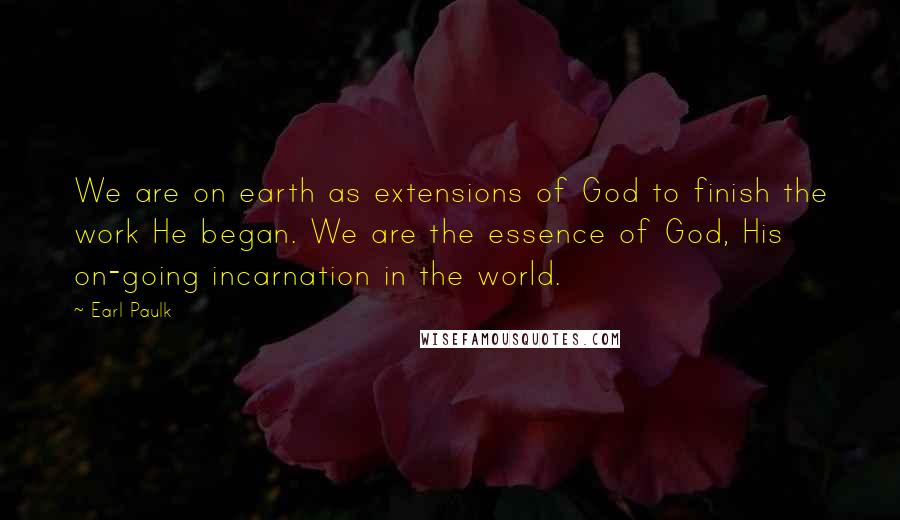 Earl Paulk Quotes: We are on earth as extensions of God to finish the work He began. We are the essence of God, His on-going incarnation in the world.