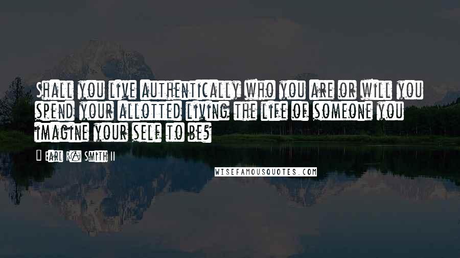 Earl R. Smith II Quotes: Shall you live authentically who you are or will you spend your allotted living the life of someone you imagine your self to be?