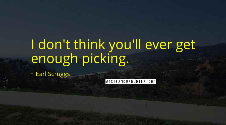 Earl Scruggs Quotes: I don't think you'll ever get enough picking.