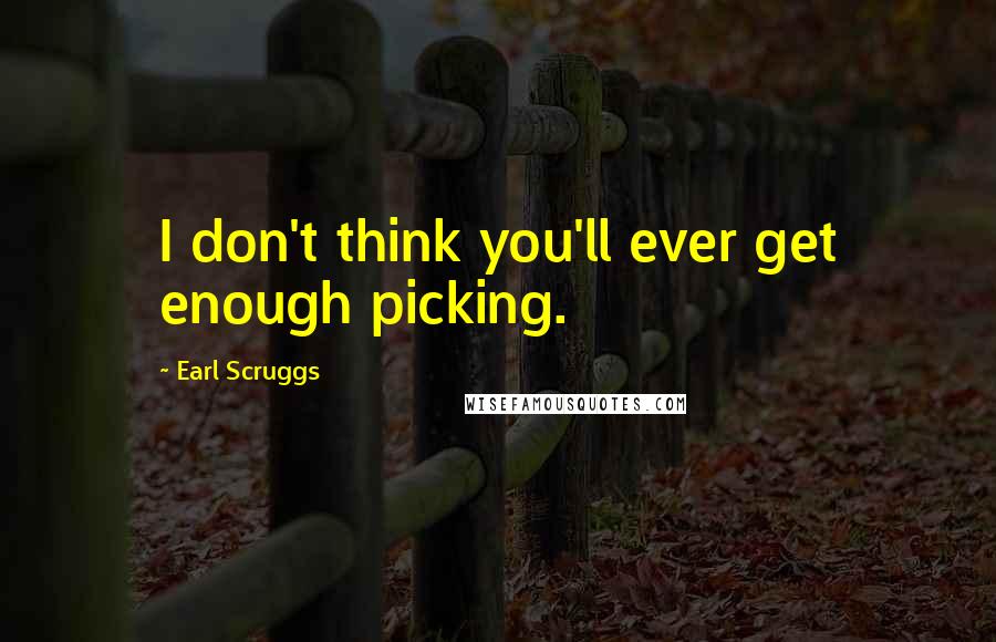 Earl Scruggs Quotes: I don't think you'll ever get enough picking.