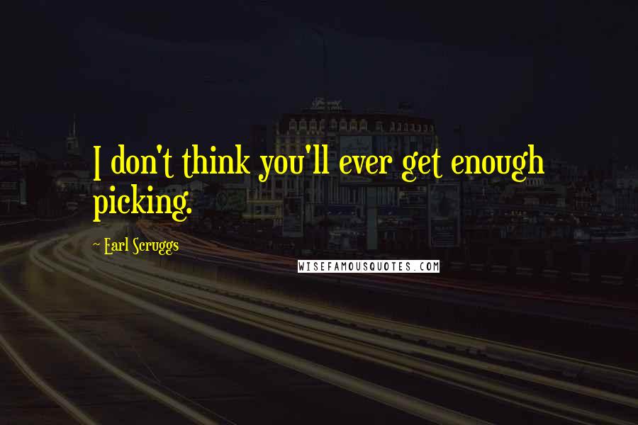 Earl Scruggs Quotes: I don't think you'll ever get enough picking.