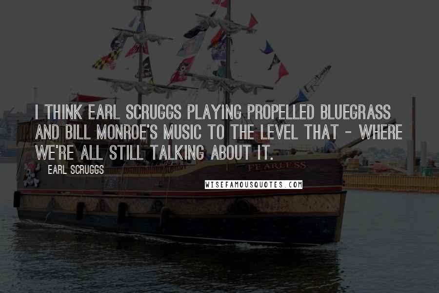 Earl Scruggs Quotes: I think Earl Scruggs playing propelled bluegrass and Bill Monroe's music to the level that - where we're all still talking about it.