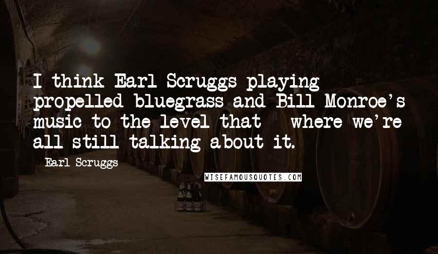 Earl Scruggs Quotes: I think Earl Scruggs playing propelled bluegrass and Bill Monroe's music to the level that - where we're all still talking about it.