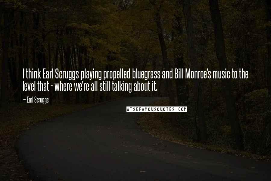 Earl Scruggs Quotes: I think Earl Scruggs playing propelled bluegrass and Bill Monroe's music to the level that - where we're all still talking about it.