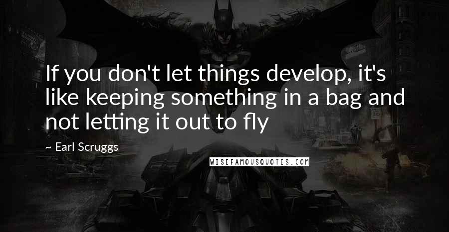 Earl Scruggs Quotes: If you don't let things develop, it's like keeping something in a bag and not letting it out to fly