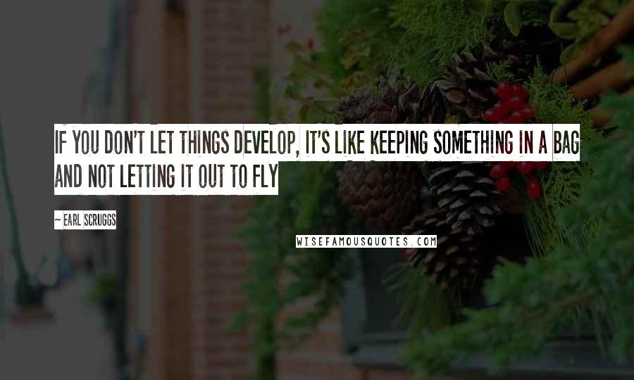 Earl Scruggs Quotes: If you don't let things develop, it's like keeping something in a bag and not letting it out to fly