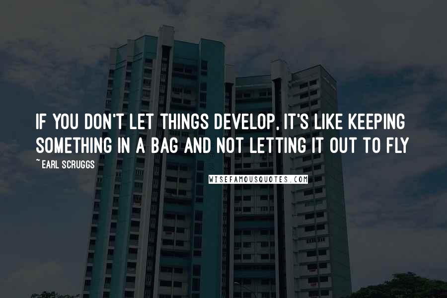 Earl Scruggs Quotes: If you don't let things develop, it's like keeping something in a bag and not letting it out to fly