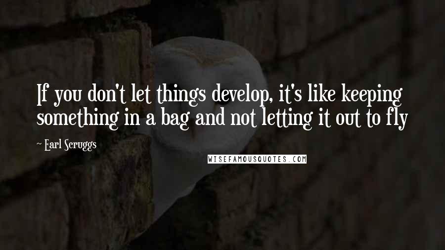 Earl Scruggs Quotes: If you don't let things develop, it's like keeping something in a bag and not letting it out to fly