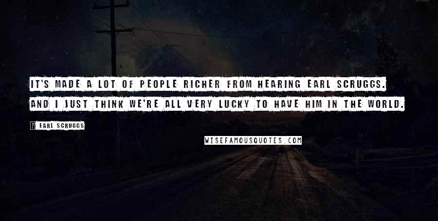 Earl Scruggs Quotes: It's made a lot of people richer from hearing Earl Scruggs. And I just think we're all very lucky to have him in the world.