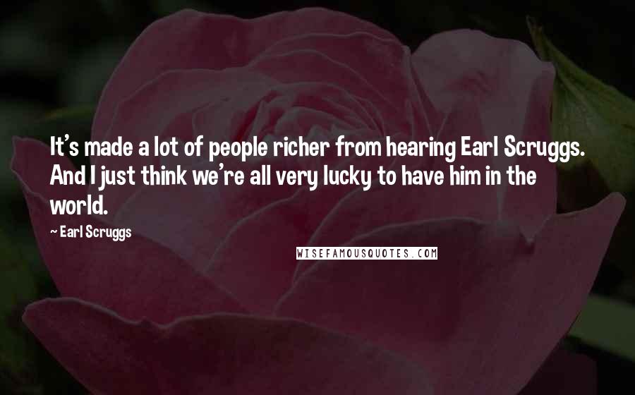 Earl Scruggs Quotes: It's made a lot of people richer from hearing Earl Scruggs. And I just think we're all very lucky to have him in the world.