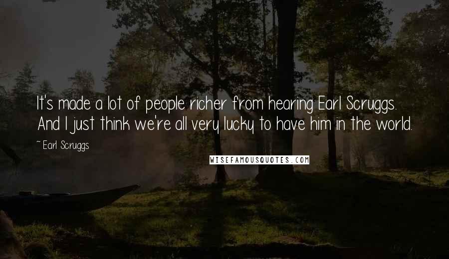 Earl Scruggs Quotes: It's made a lot of people richer from hearing Earl Scruggs. And I just think we're all very lucky to have him in the world.