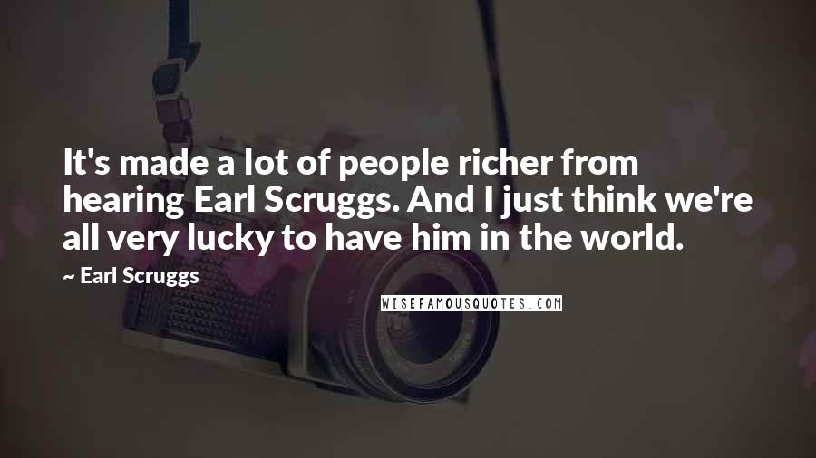 Earl Scruggs Quotes: It's made a lot of people richer from hearing Earl Scruggs. And I just think we're all very lucky to have him in the world.