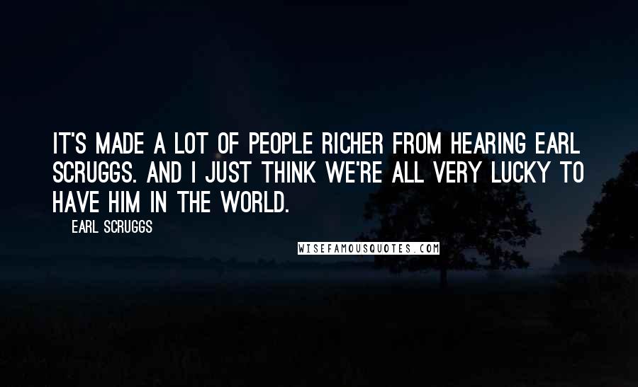 Earl Scruggs Quotes: It's made a lot of people richer from hearing Earl Scruggs. And I just think we're all very lucky to have him in the world.