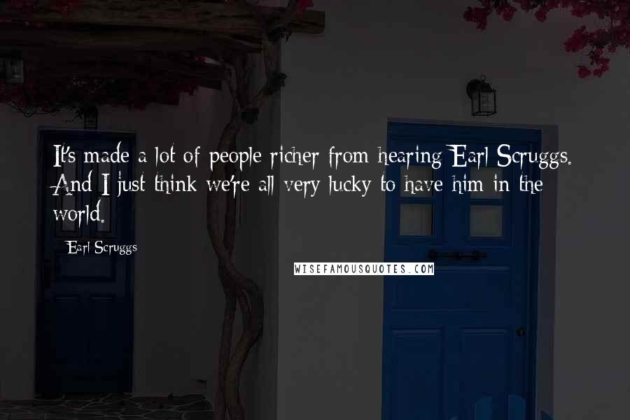 Earl Scruggs Quotes: It's made a lot of people richer from hearing Earl Scruggs. And I just think we're all very lucky to have him in the world.