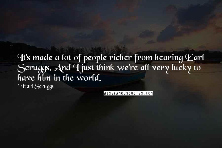 Earl Scruggs Quotes: It's made a lot of people richer from hearing Earl Scruggs. And I just think we're all very lucky to have him in the world.