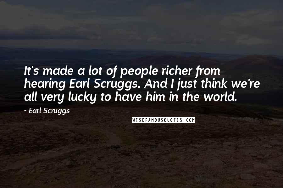 Earl Scruggs Quotes: It's made a lot of people richer from hearing Earl Scruggs. And I just think we're all very lucky to have him in the world.