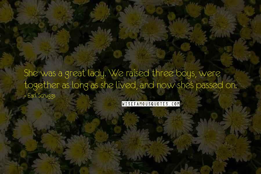 Earl Scruggs Quotes: She was a great lady. We raised three boys, were together as long as she lived, and now she's passed on.