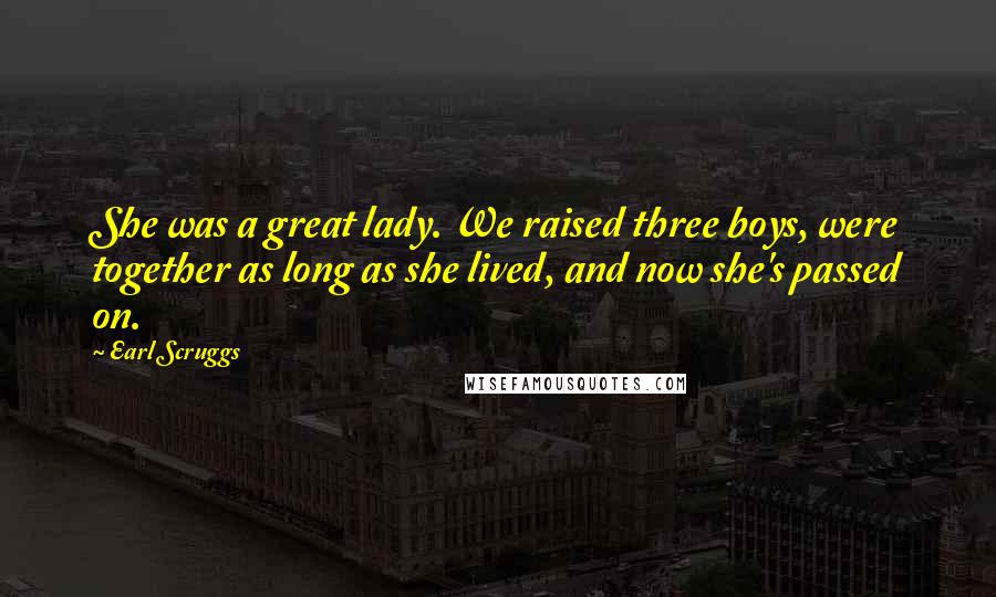 Earl Scruggs Quotes: She was a great lady. We raised three boys, were together as long as she lived, and now she's passed on.