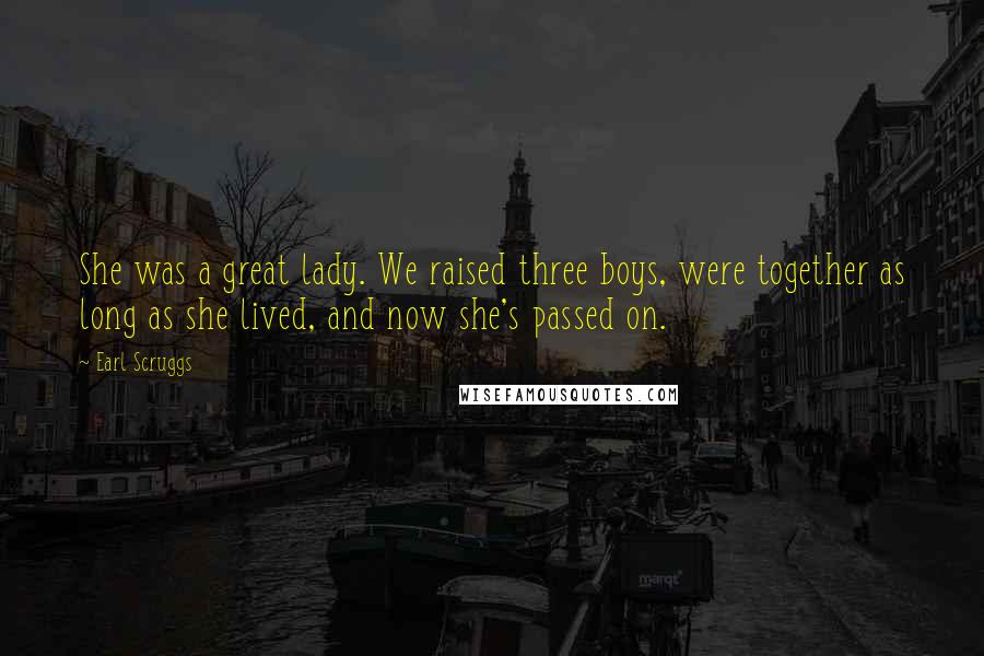 Earl Scruggs Quotes: She was a great lady. We raised three boys, were together as long as she lived, and now she's passed on.