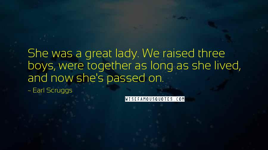 Earl Scruggs Quotes: She was a great lady. We raised three boys, were together as long as she lived, and now she's passed on.