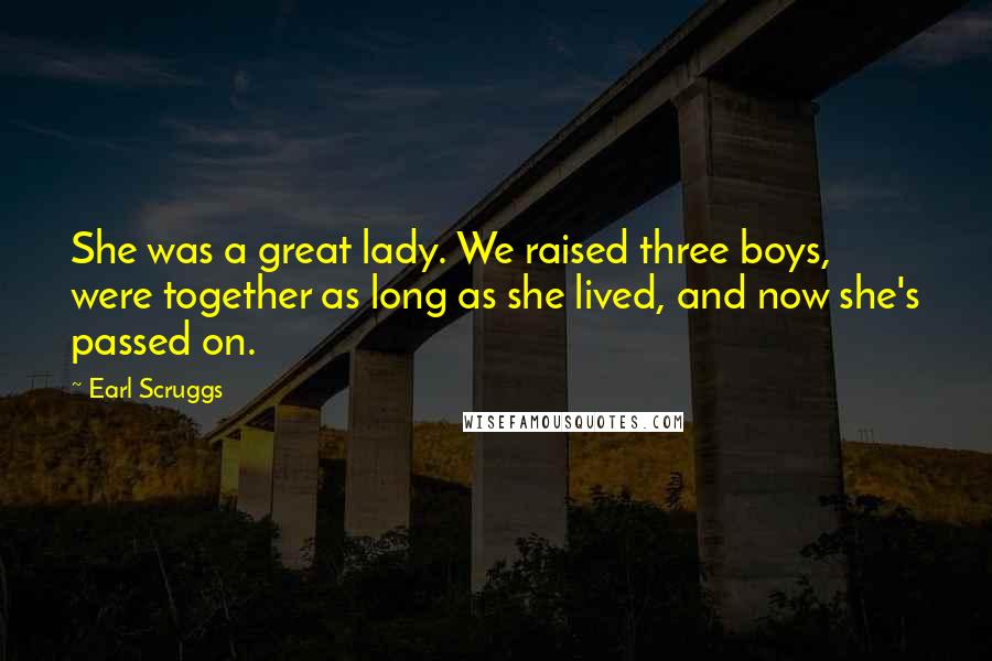 Earl Scruggs Quotes: She was a great lady. We raised three boys, were together as long as she lived, and now she's passed on.