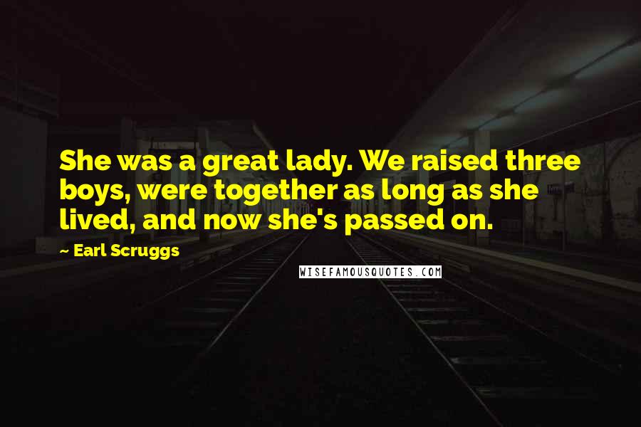 Earl Scruggs Quotes: She was a great lady. We raised three boys, were together as long as she lived, and now she's passed on.