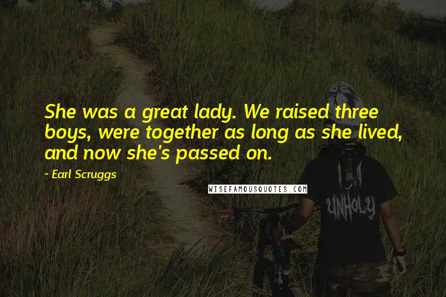 Earl Scruggs Quotes: She was a great lady. We raised three boys, were together as long as she lived, and now she's passed on.