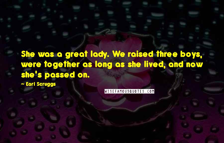 Earl Scruggs Quotes: She was a great lady. We raised three boys, were together as long as she lived, and now she's passed on.