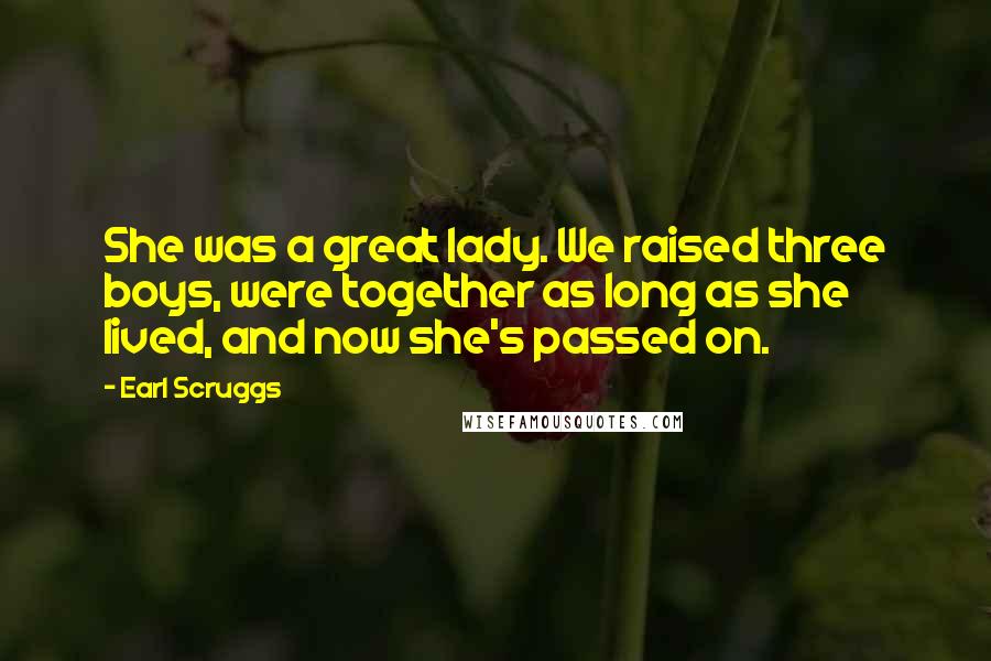 Earl Scruggs Quotes: She was a great lady. We raised three boys, were together as long as she lived, and now she's passed on.