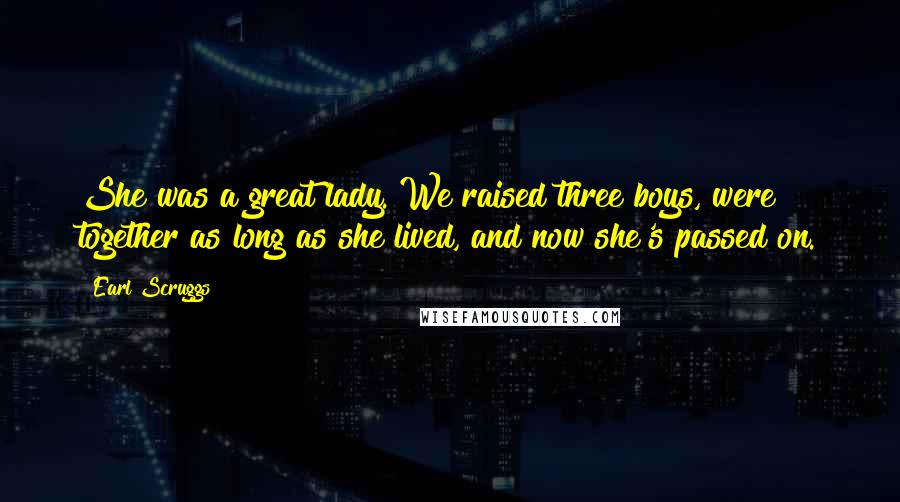 Earl Scruggs Quotes: She was a great lady. We raised three boys, were together as long as she lived, and now she's passed on.