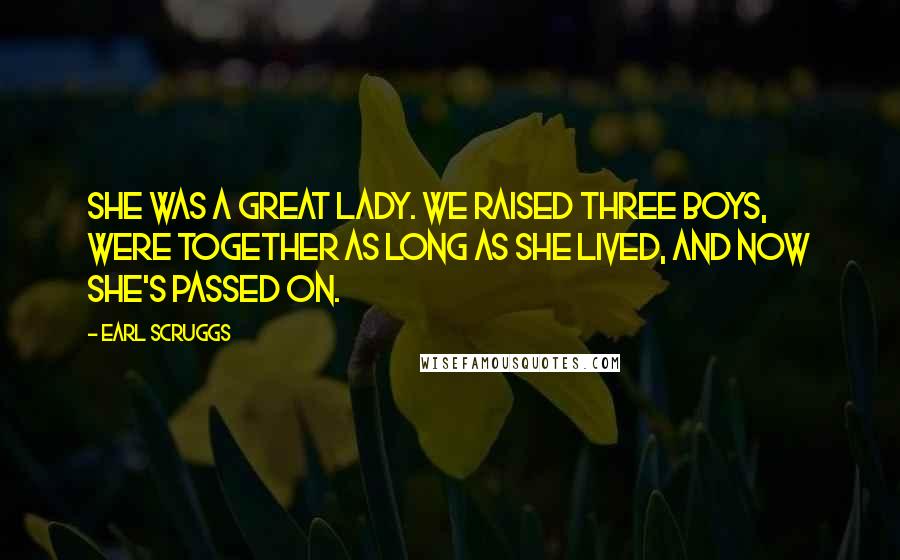 Earl Scruggs Quotes: She was a great lady. We raised three boys, were together as long as she lived, and now she's passed on.