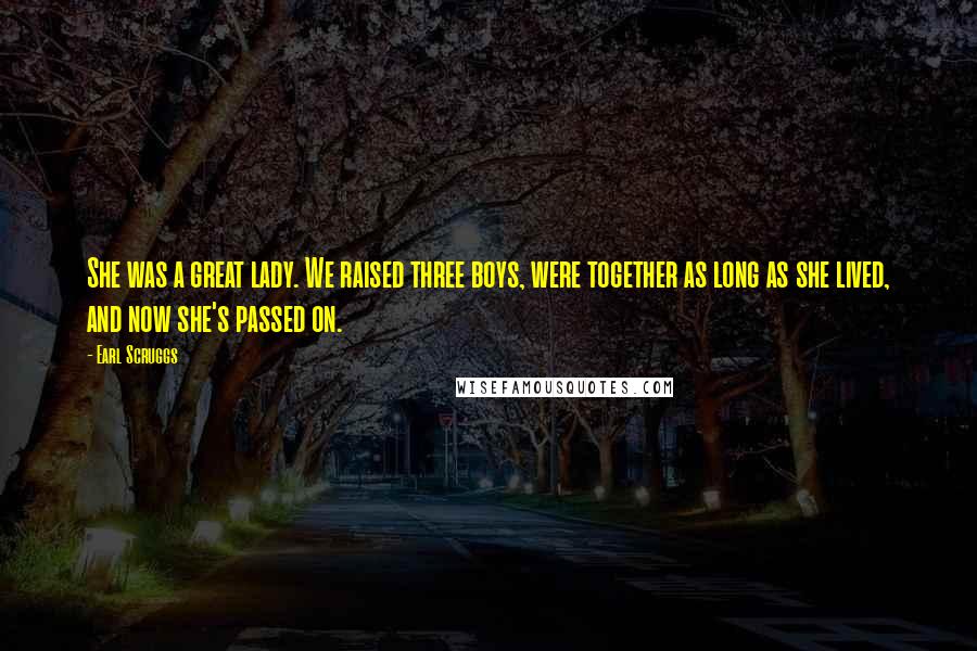 Earl Scruggs Quotes: She was a great lady. We raised three boys, were together as long as she lived, and now she's passed on.