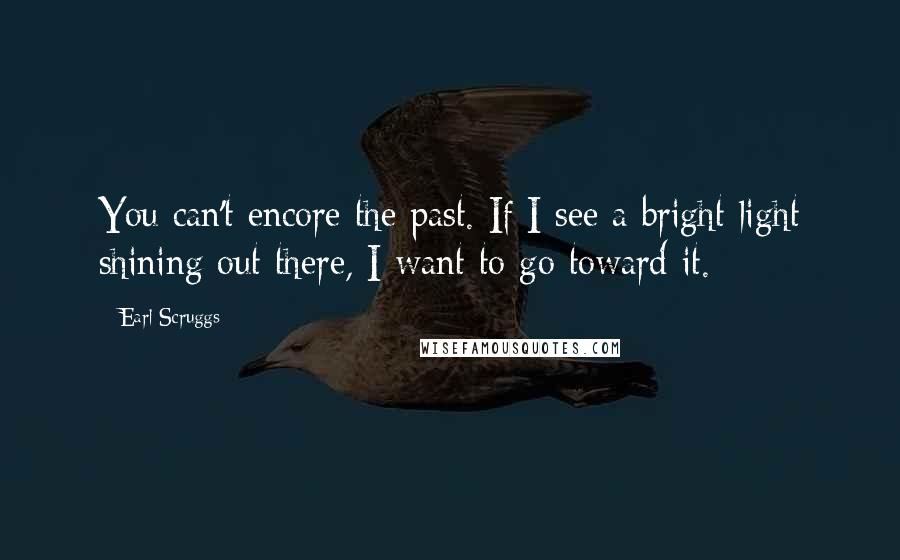 Earl Scruggs Quotes: You can't encore the past. If I see a bright light shining out there, I want to go toward it.