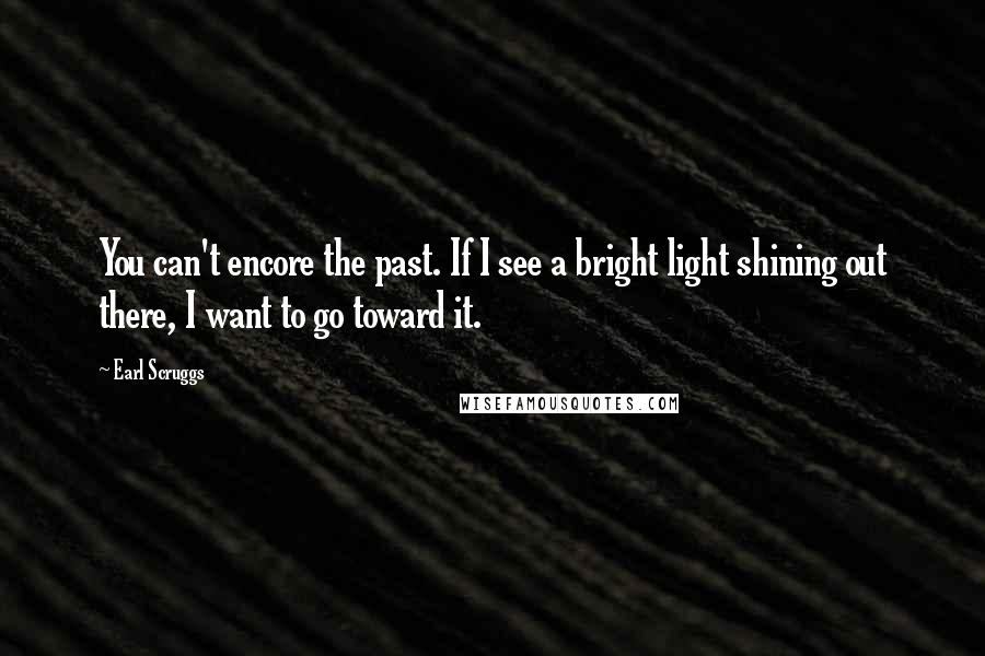 Earl Scruggs Quotes: You can't encore the past. If I see a bright light shining out there, I want to go toward it.