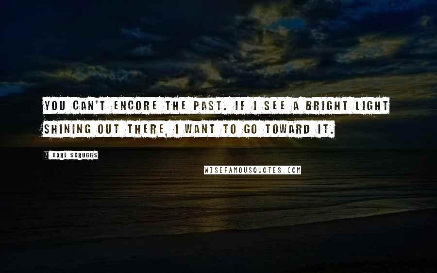 Earl Scruggs Quotes: You can't encore the past. If I see a bright light shining out there, I want to go toward it.