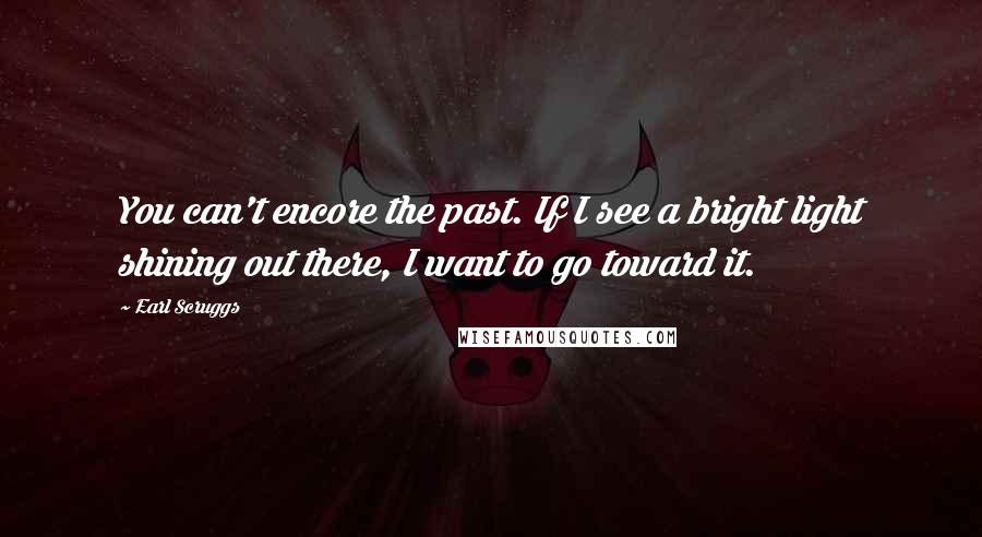 Earl Scruggs Quotes: You can't encore the past. If I see a bright light shining out there, I want to go toward it.