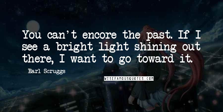 Earl Scruggs Quotes: You can't encore the past. If I see a bright light shining out there, I want to go toward it.