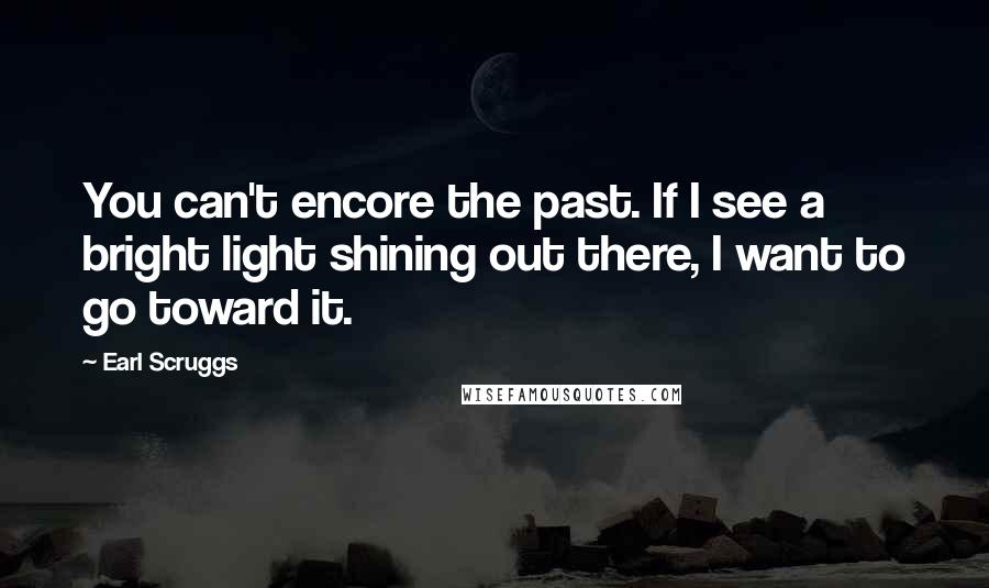 Earl Scruggs Quotes: You can't encore the past. If I see a bright light shining out there, I want to go toward it.