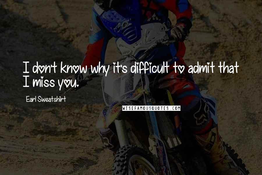 Earl Sweatshirt Quotes: I don't know why it's difficult to admit that I miss you.